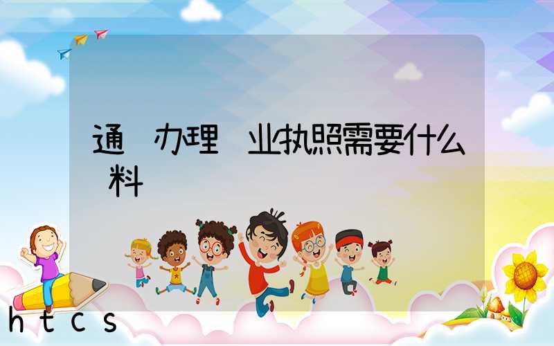 通辽办理营业执照需要什么资料?清单分享!