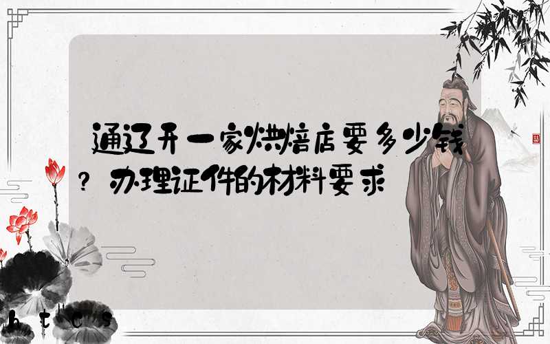 通辽开一家烘焙店要多少钱？办理证件的材料要求！
