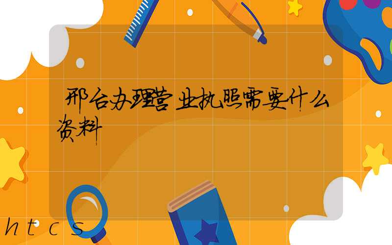 邢台办理营业执照需要什么资料?清单分享!