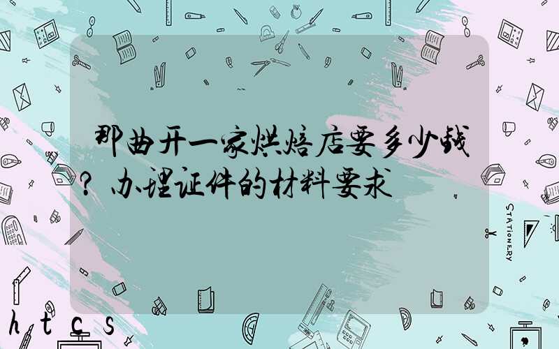 那曲开一家烘焙店要多少钱？办理证件的材料要求！