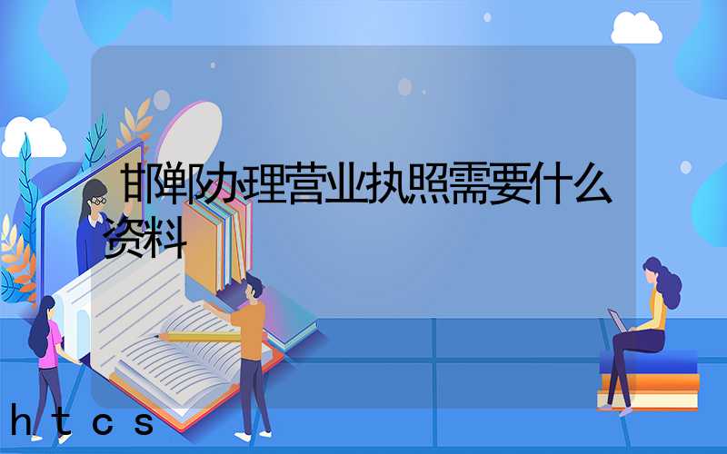 邯郸办理营业执照需要什么资料?清单分享!