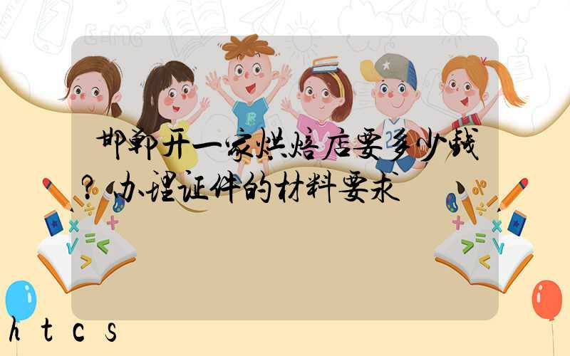 邯郸开一家烘焙店要多少钱？办理证件的材料要求！