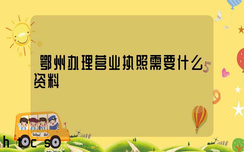 鄂州办理营业执照需要什么资料?清单分享!