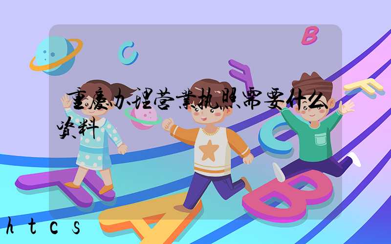 重庆办理营业执照需要什么资料?清单分享!