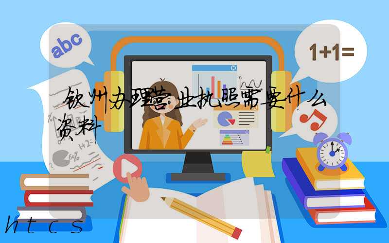 钦州办理营业执照需要什么资料?清单分享!