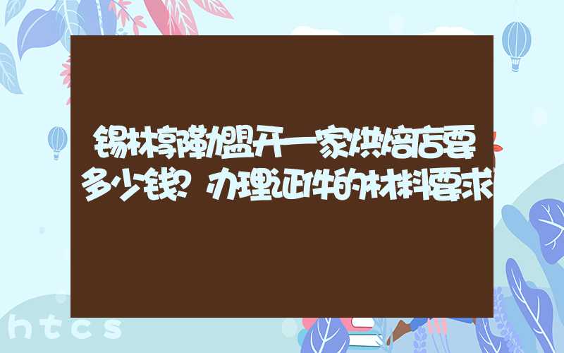 锡林郭勒盟开一家烘焙店要多少钱？办理证件的材料要求！