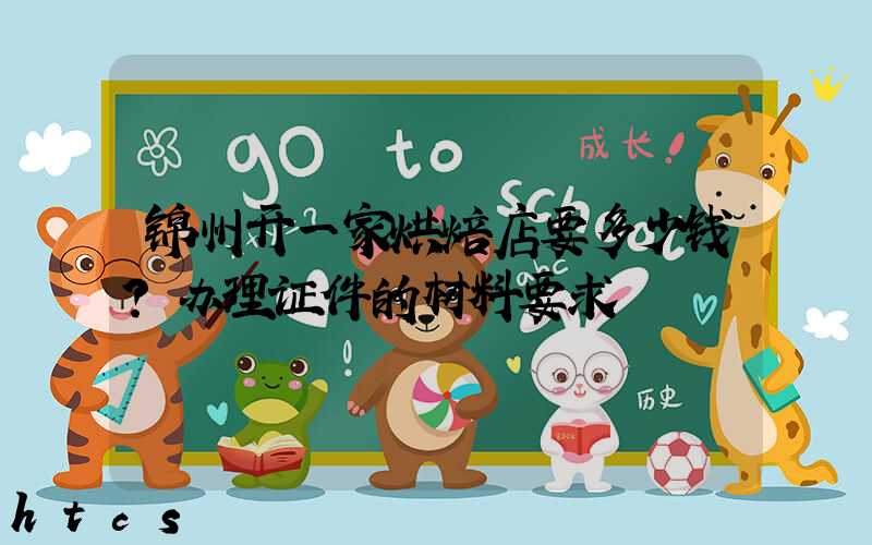 锦州开一家烘焙店要多少钱？办理证件的材料要求！