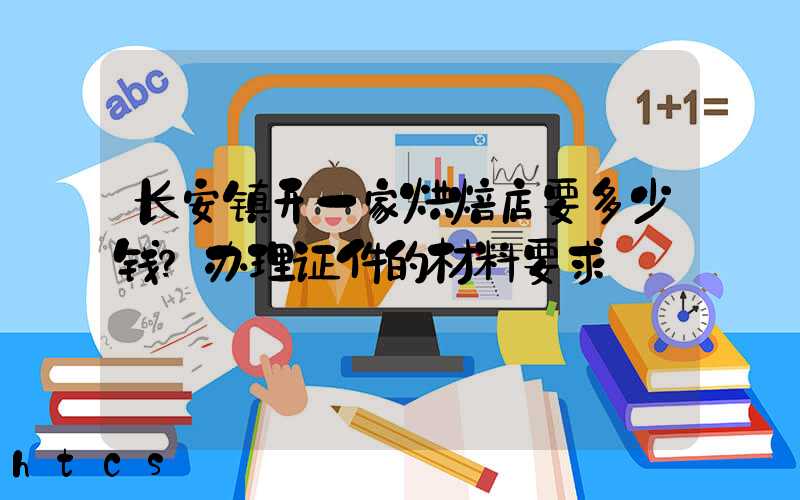 长安镇开一家烘焙店要多少钱？办理证件的材料要求！