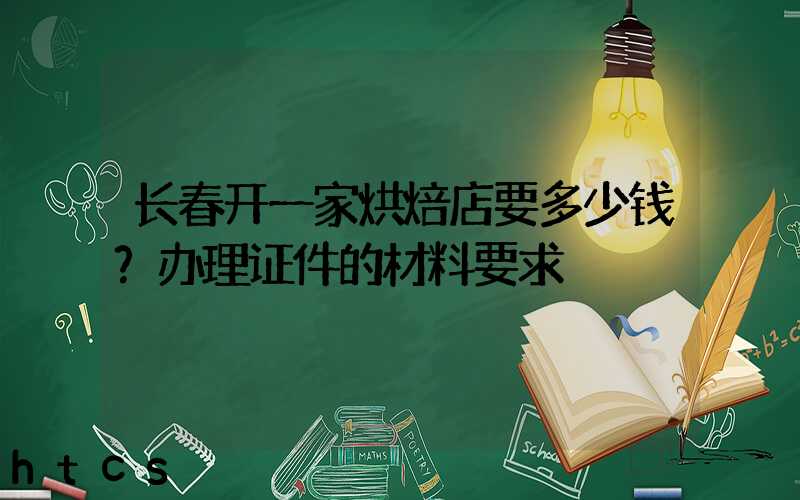 长春开一家烘焙店要多少钱？办理证件的材料要求！