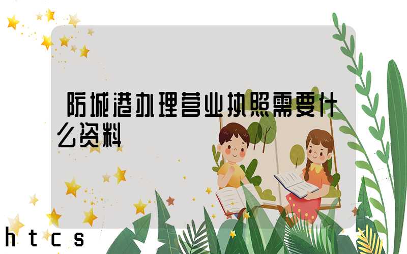 防城港办理营业执照需要什么资料?清单分享!