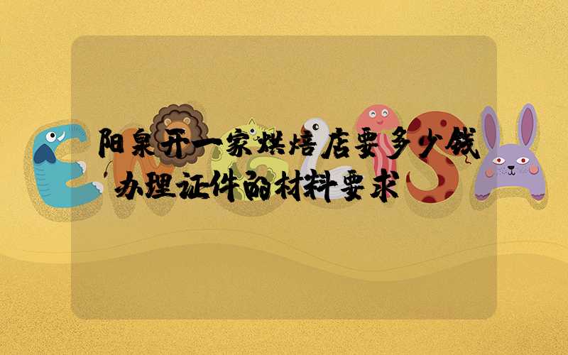 阳泉开一家烘焙店要多少钱？办理证件的材料要求！