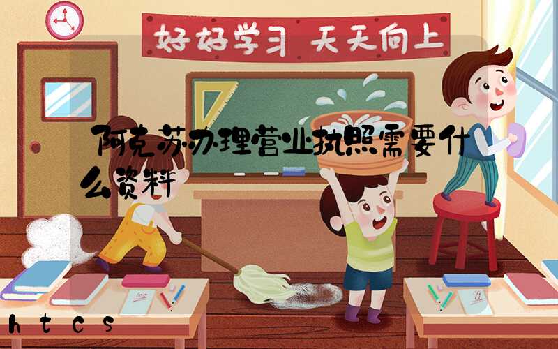 阿克苏办理营业执照需要什么资料?清单分享!