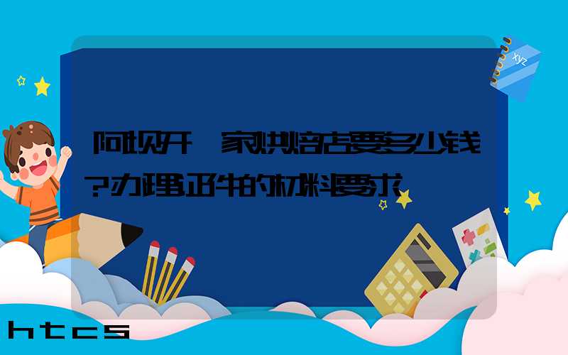 阿坝开一家烘焙店要多少钱？办理证件的材料要求！