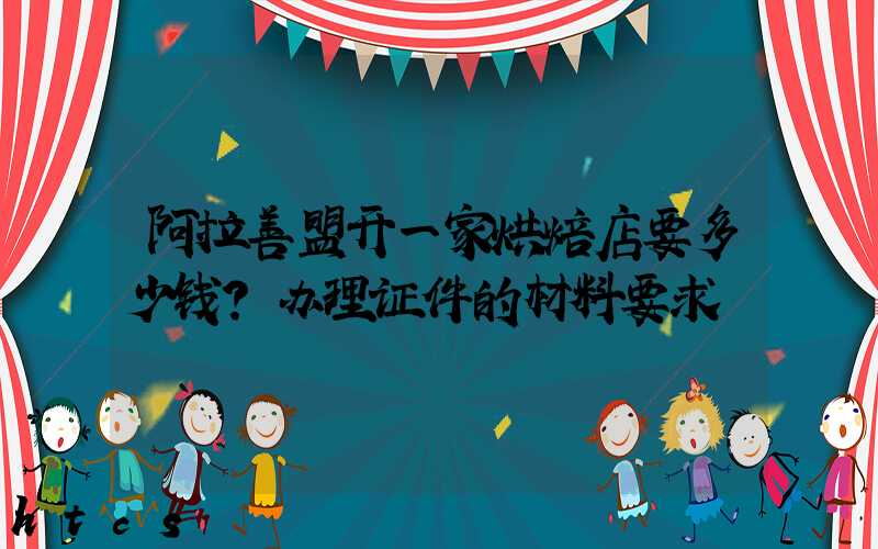 阿拉善盟开一家烘焙店要多少钱？办理证件的材料要求！