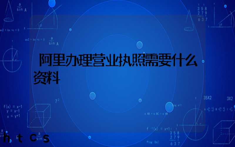 阿里办理营业执照需要什么资料?清单分享!