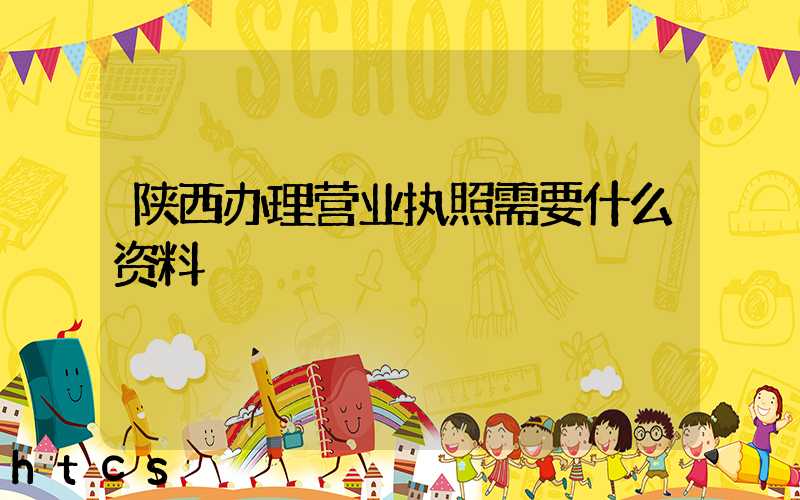 陕西办理营业执照需要什么资料?清单分享!
