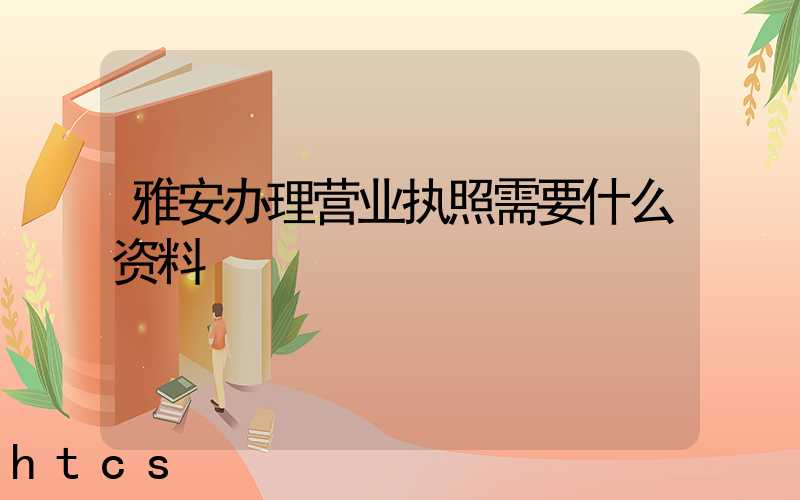 雅安办理营业执照需要什么资料?清单分享!