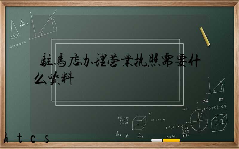 驻马店办理营业执照需要什么资料?清单分享!