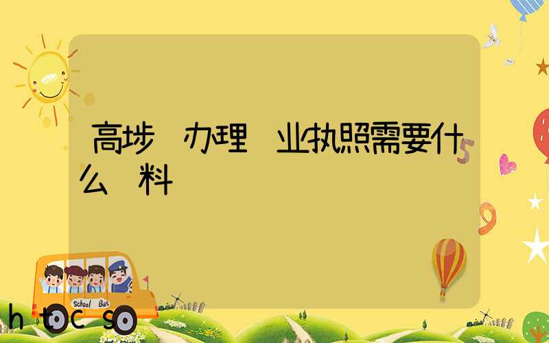 高埗镇办理营业执照需要什么资料?清单分享!