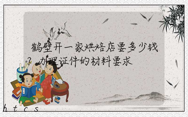 鹤壁开一家烘焙店要多少钱？办理证件的材料要求！