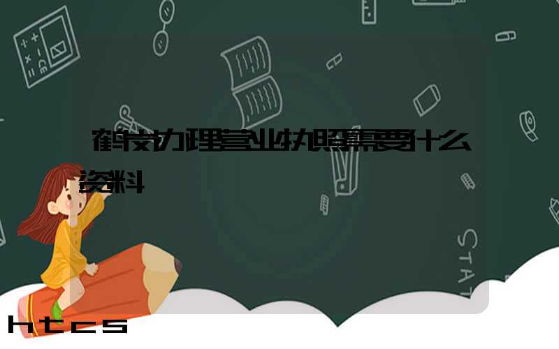 鹤岗办理营业执照需要什么资料?清单分享!