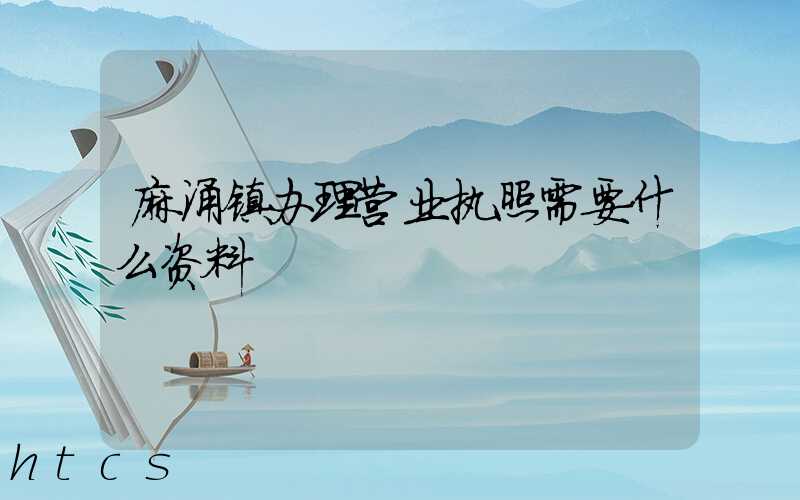 麻涌镇办理营业执照需要什么资料?清单分享!