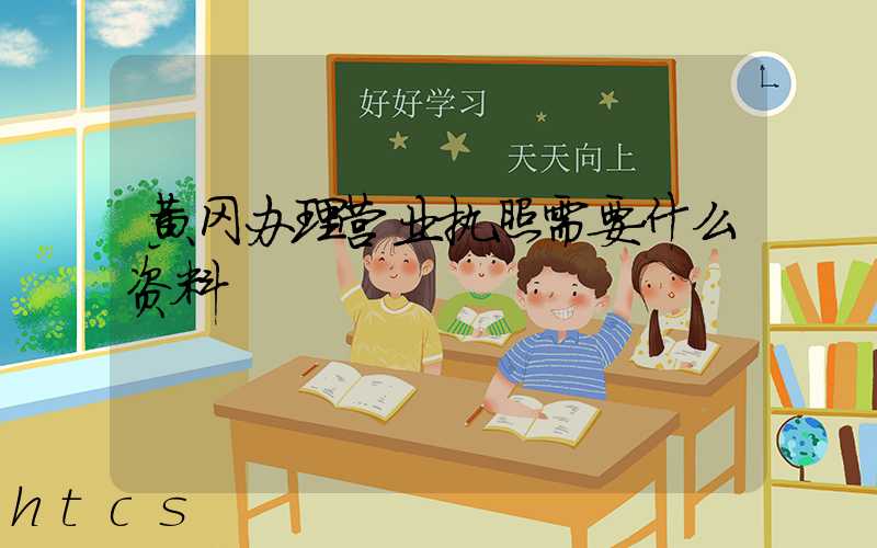 黄冈办理营业执照需要什么资料?清单分享!