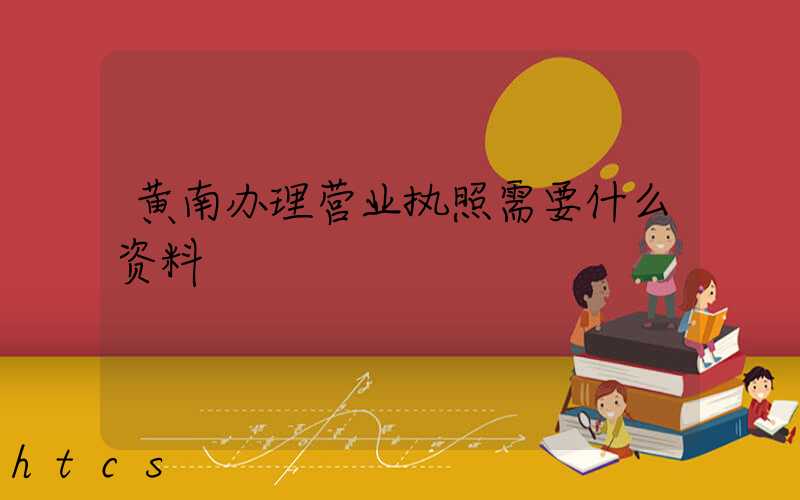黄南办理营业执照需要什么资料?清单分享!