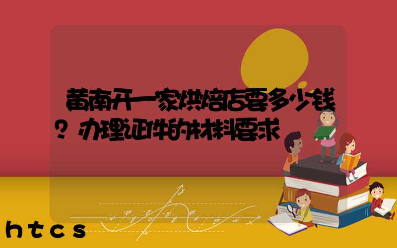 黄南开一家烘焙店要多少钱？办理证件的材料要求！