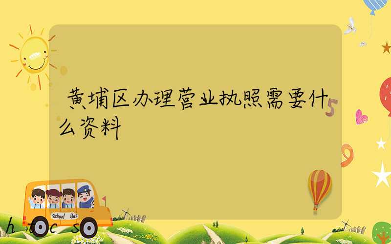 黄埔区办理营业执照需要什么资料？清单分享！
