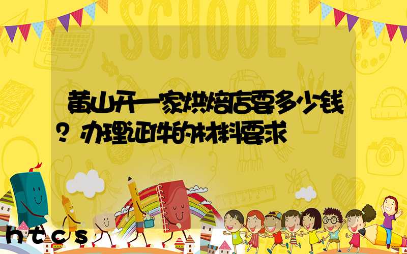 黄山开一家烘焙店要多少钱？办理证件的材料要求！