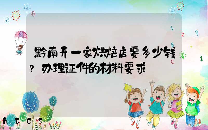 黔南开一家烘焙店要多少钱？办理证件的材料要求！